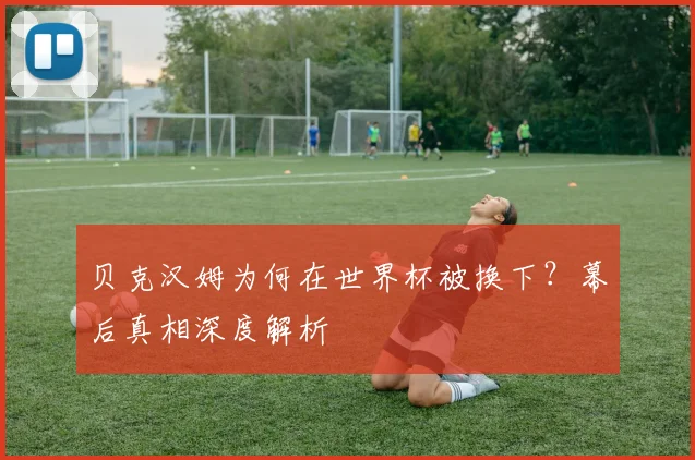 贝克汉姆为何在世界杯被换下？幕后真相深度解析