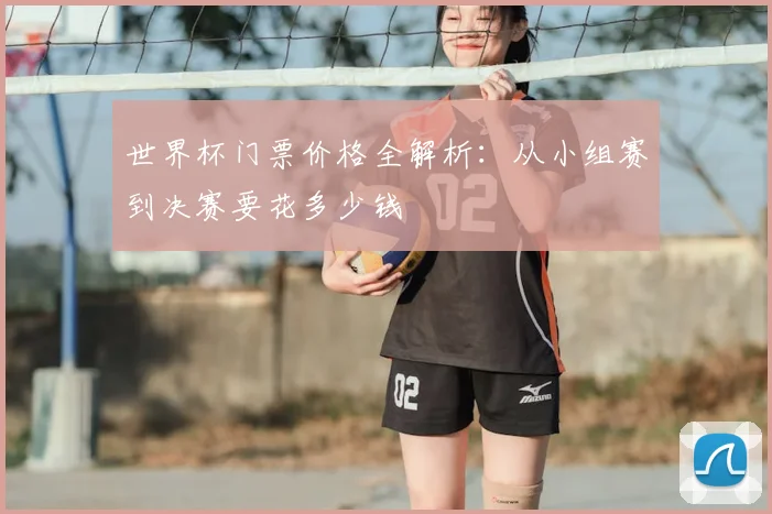 世界杯门票价格全解析：从小组赛到决赛要花多少钱