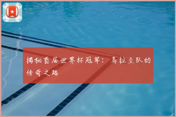 揭秘首届世界杯冠军：乌拉圭队的传奇之路
