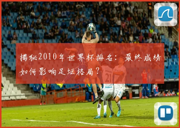 揭秘2010年世界杯排名：最终成绩如何影响足坛格局？