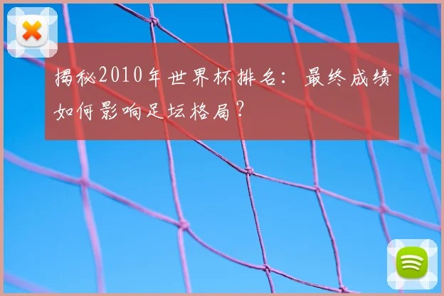 揭秘2010年世界杯排名:最终成绩如何影响足坛格局?