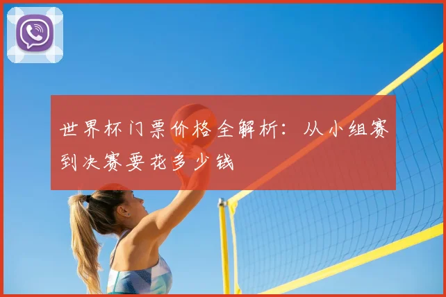 世界杯门票价格全解析：从小组赛到决赛要花多少钱