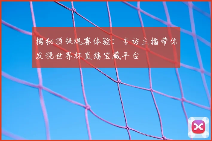 揭秘顶级观赛体验：专访主播带你发现世界杯直播宝藏平台