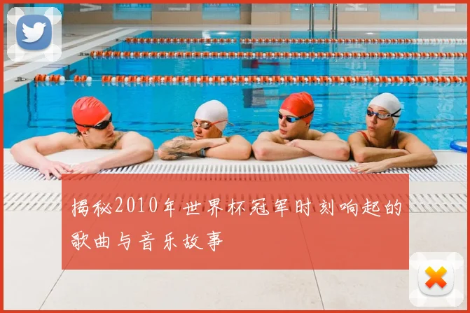 揭秘2010年世界杯冠军时刻响起的歌曲与音乐故事