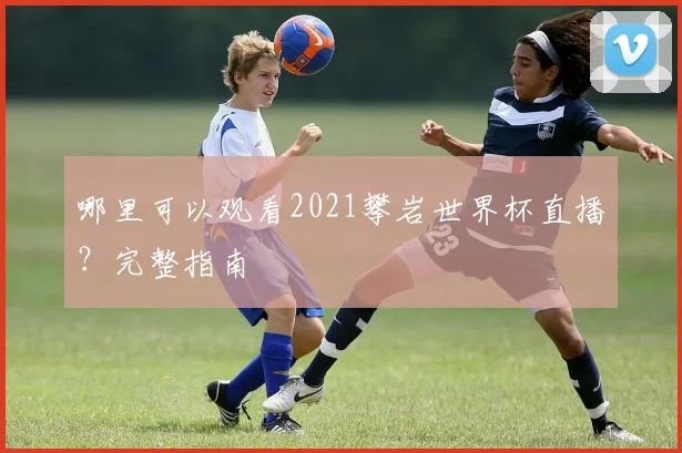 哪里可以观看2021攀岩世界杯直播?完整指南