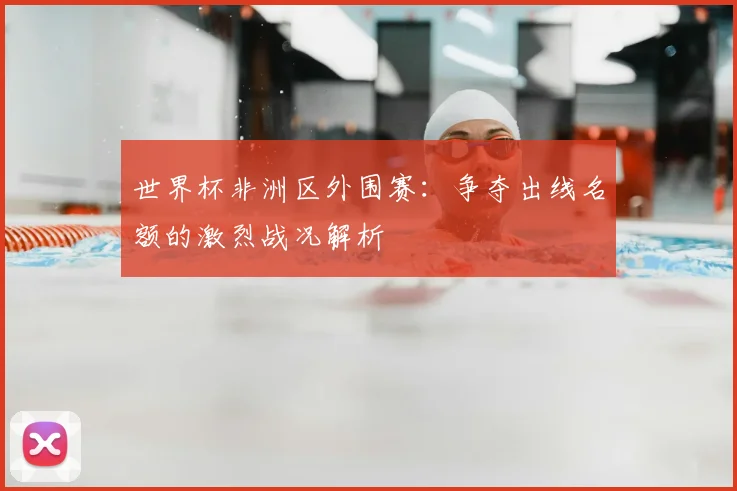 世界杯非洲区外围赛:争夺出线名额的激烈战况解析