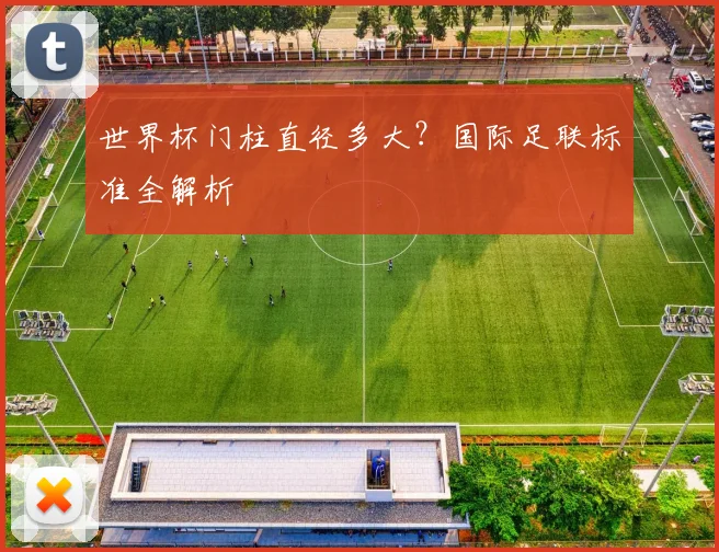 世界杯门柱直径多大？国际足联标准全解析