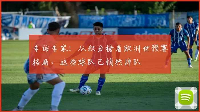专访专家：从积分榜看欧洲世预赛格局，这些球队已悄然掉队