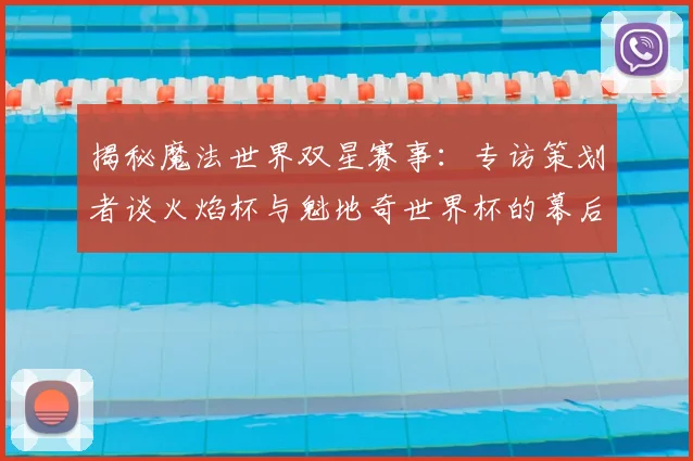 揭秘魔法世界双星赛事：专访策划者谈火焰杯与魁地奇世界杯的幕后故事