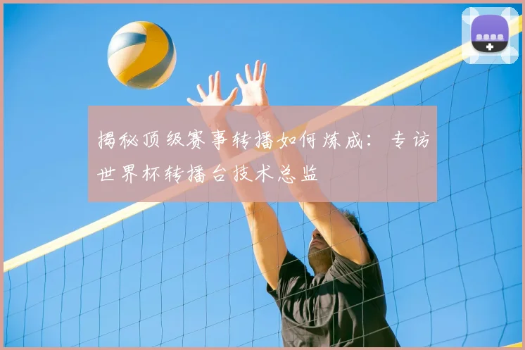 揭秘顶级赛事转播如何炼成:专访世界杯转播台技术总监