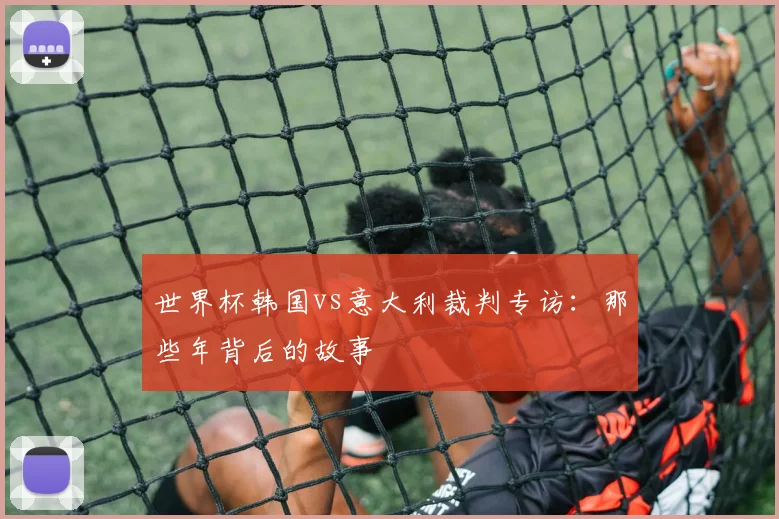 世界杯韩国vs意大利裁判专访：那些年背后的故事