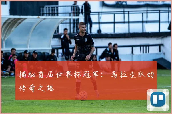 揭秘首届世界杯冠军：乌拉圭队的传奇之路