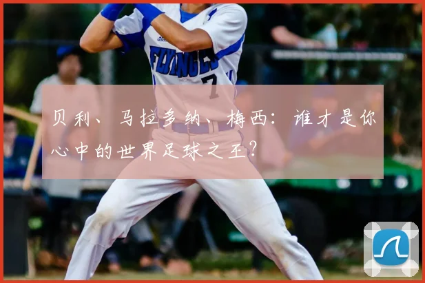 贝利、马拉多纳、梅西：谁才是你心中的世界足球之王？