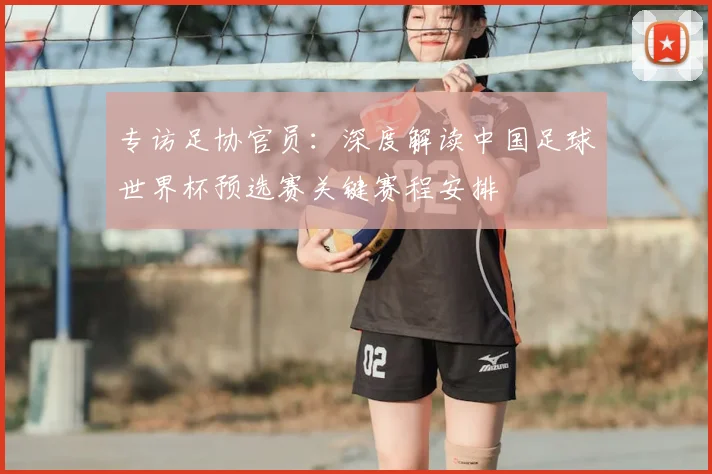 专访足协官员：深度解读中国足球世界杯预选赛关键赛程安排