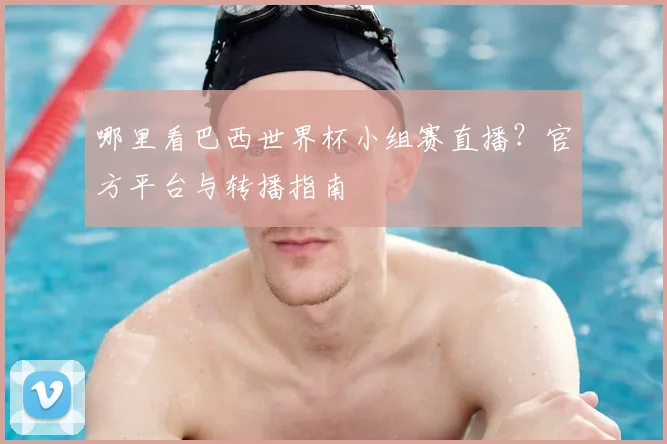 哪里看巴西世界杯小组赛直播？官方平台与转播指南