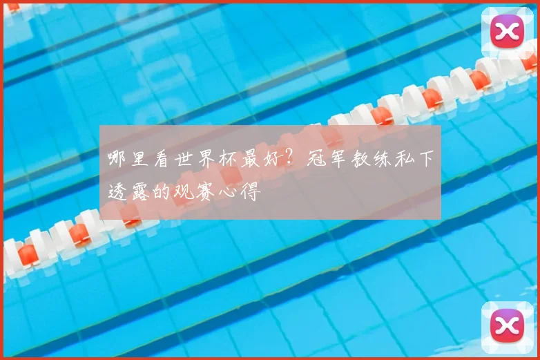 哪里看世界杯最好？冠军教练私下透露的观赛心得