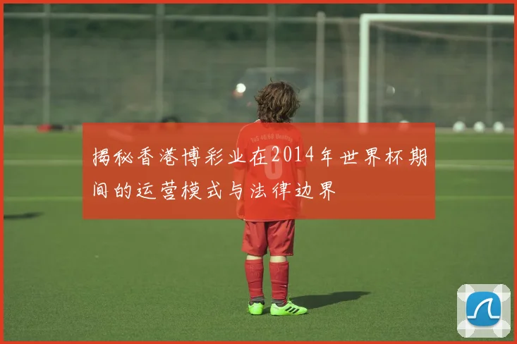 揭秘香港博彩业在2014年世界杯期间的运营模式与法律边界