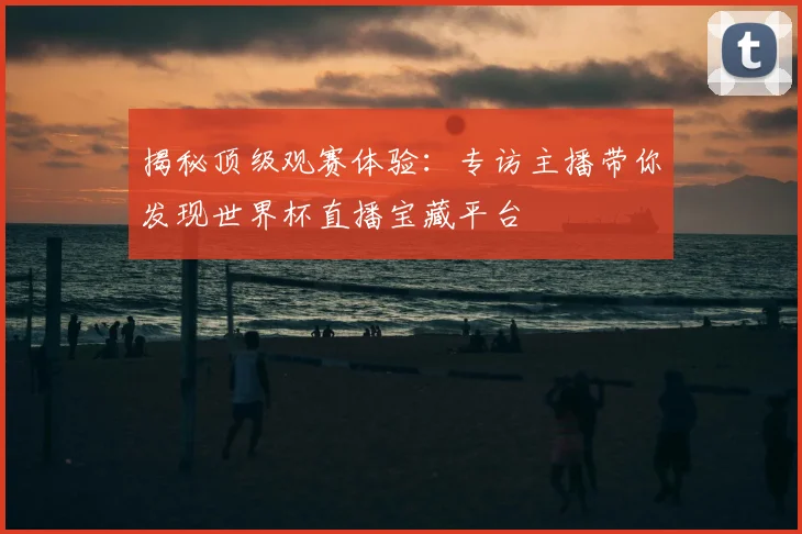 揭秘顶级观赛体验：专访主播带你发现世界杯直播宝藏平台