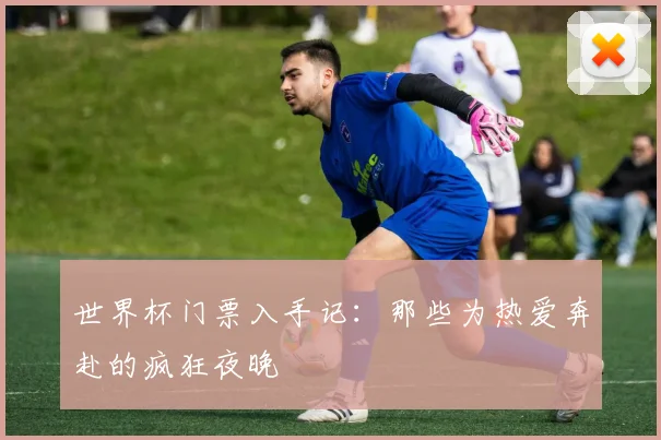 世界杯门票入手记：那些为热爱奔赴的疯狂夜晚