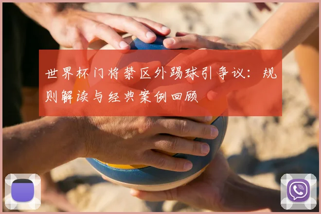 世界杯门将禁区外踢球引争议：规则解读与经典案例回顾