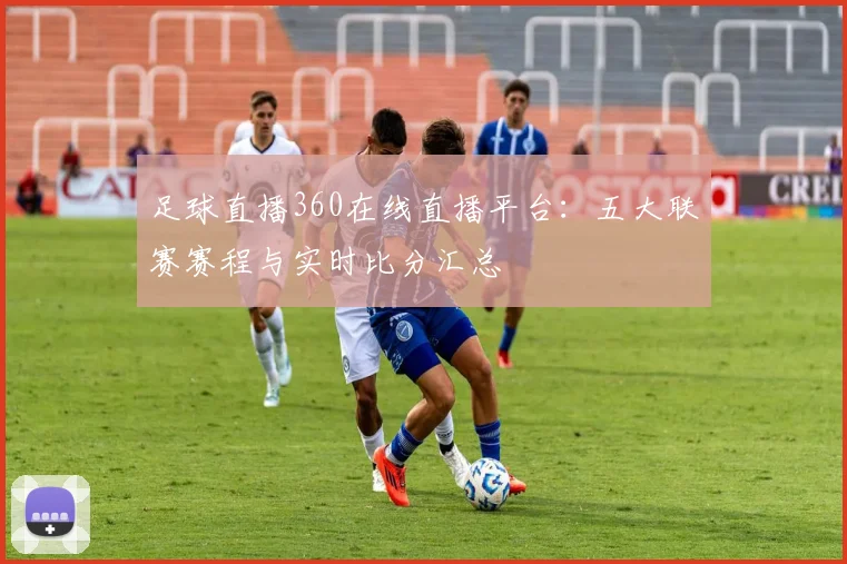 足球直播360在线直播平台：五大联赛赛程与实时比分汇总