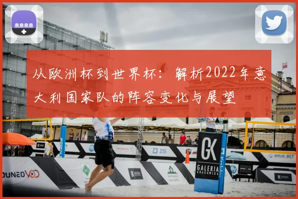 从欧洲杯到世界杯：解析2022年意大利国家队的阵容变化与展望