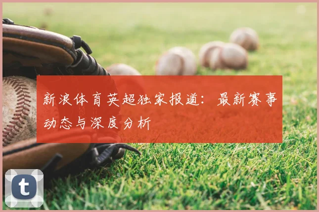新浪体育英超独家报道：最新赛事动态与深度分析