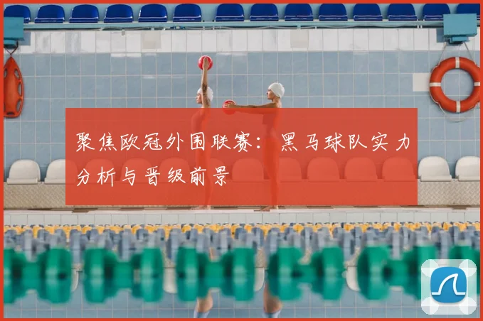 聚焦欧冠外围联赛：黑马球队实力分析与晋级前景