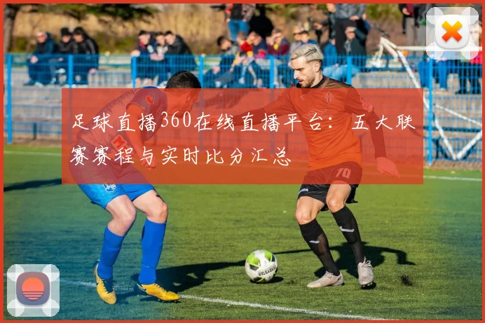 足球直播360在线直播平台：五大联赛赛程与实时比分汇总