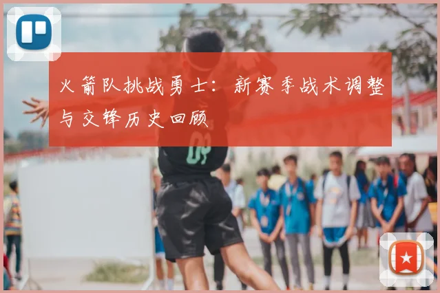 火箭队挑战勇士：新赛季战术调整与交锋历史回顾