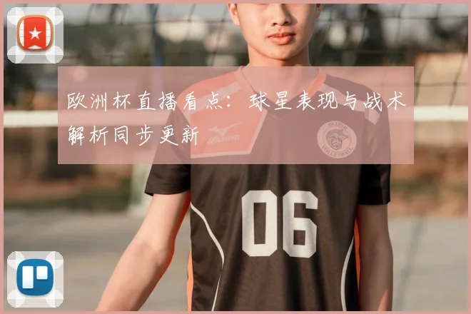 欧洲杯直播看点：球星表现与战术解析同步更新