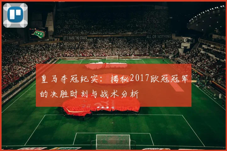 皇马夺冠纪实：揭秘2017欧冠冠军的决胜时刻与战术分析