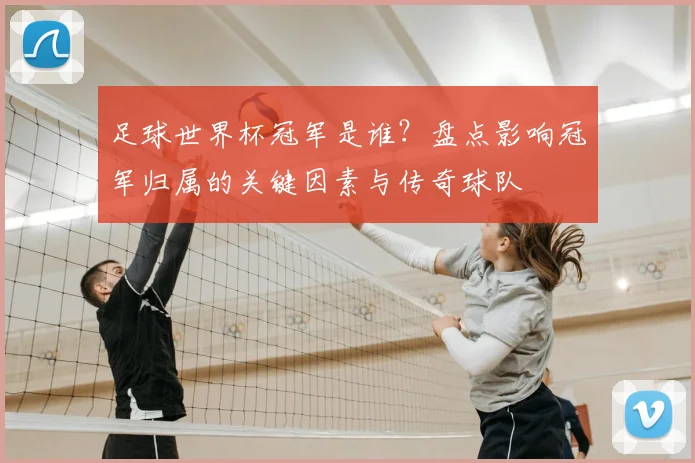 足球世界杯冠军是谁?盘点影响冠军归属的关键因素与传奇球队