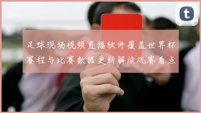 足球现场视频直播软件覆盖世界杯赛程与比赛数据更新解读观赛看点