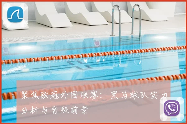 聚焦欧冠外围联赛：黑马球队实力分析与晋级前景