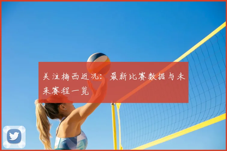 关注梅西近况：最新比赛数据与未来赛程一览