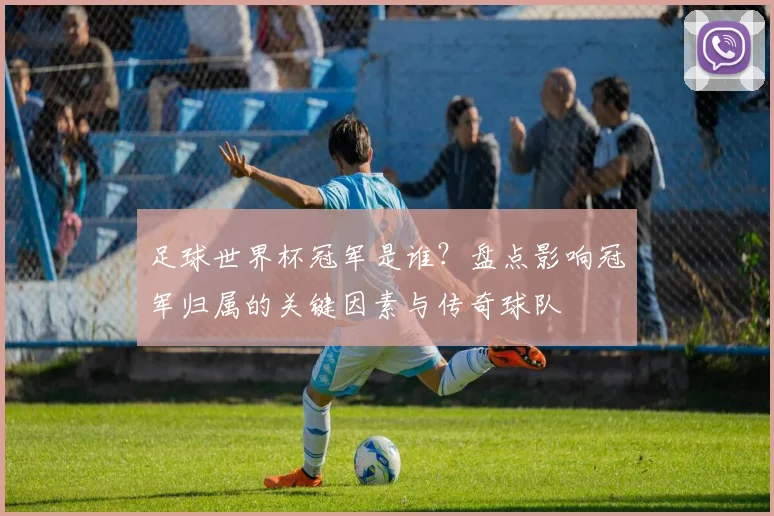 足球世界杯冠军是谁？盘点影响冠军归属的关键因素与传奇球队