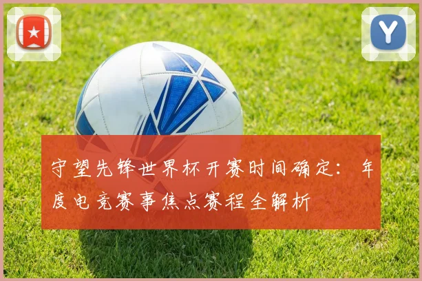 守望先锋世界杯开赛时间确定：年度电竞赛事焦点赛程全解析