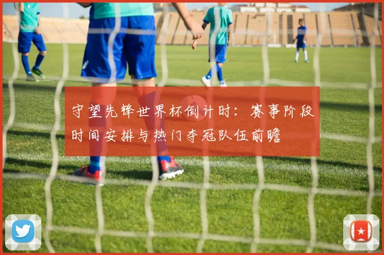 守望先锋世界杯倒计时：赛事阶段时间安排与热门夺冠队伍前瞻