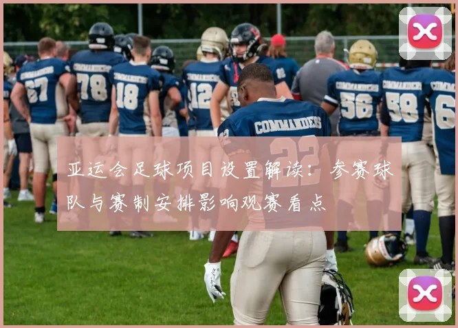 亚运会足球项目设置解读：参赛球队与赛制安排影响观赛看点