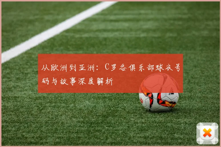从欧洲到亚洲：C罗各俱乐部球衣号码与故事深度解析